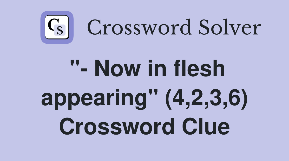 " Now in flesh appearing" (4,2,3,6) Crossword Clue Answers